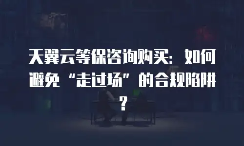 天翼云等保咨询购买：如何避免&ldquo;走过场&rdquo;的合规陷阱？