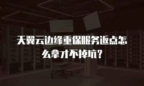 天翼云边缘重保服务返点怎么拿才不掉坑？