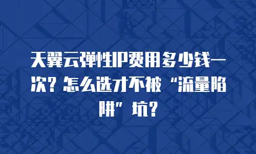 天翼云弹性IP费用多少钱一次？怎么选才不被&ldquo;流量陷阱&rdquo;坑？