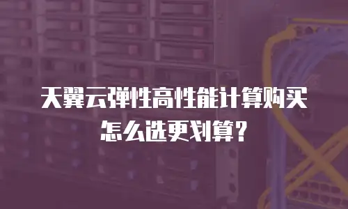 天翼云弹性高性能计算购买怎么选更划算？