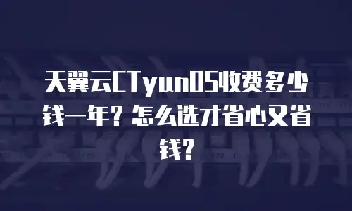 天翼云CTyunOS收费多少钱一年？怎么选才省心又省钱？