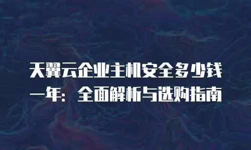天翼云企业主机安全多少钱一年：全面解析与选购指南