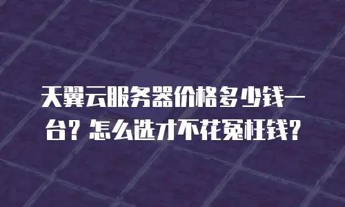 天翼云服务器价格多少钱一台？怎么选才不花冤枉钱？