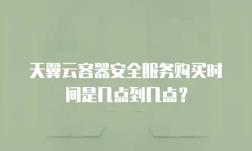 天翼云容器安全服务购买时间是几点到几点？