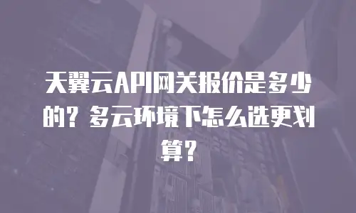 天翼云API网关报价是多少的？多云环境下怎么选更划算？