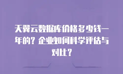 天翼云数据库价格多少钱一年的？企业如何科学评估与对比？