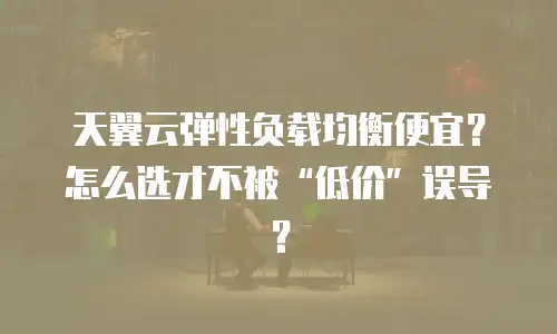 天翼云弹性负载均衡便宜？怎么选才不被&ldquo;低价&rdquo;误导？