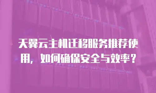 天翼云主机迁移服务推荐使用，如何确保安全与效率？