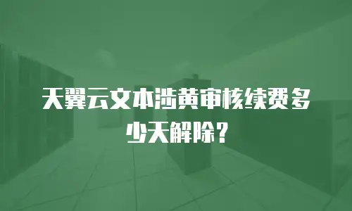 天翼云文本涉黄审核续费多少天解除？