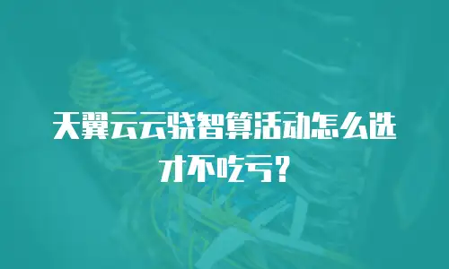 天翼云云骁智算活动怎么选才不吃亏？