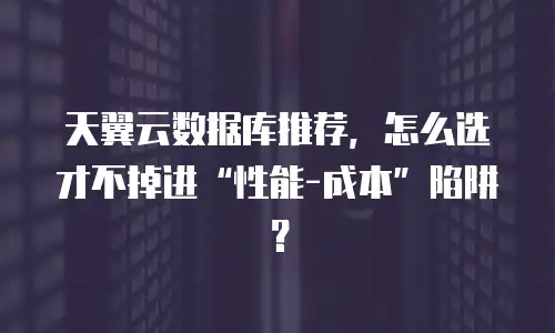 天翼云数据库推荐，怎么选才不掉进&ldquo;性能-成本&rdquo;陷阱？