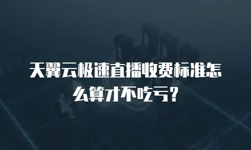 天翼云极速直播收费标准怎么算才不吃亏？