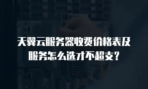 天翼云服务器收费价格表及服务怎么选才不超支？