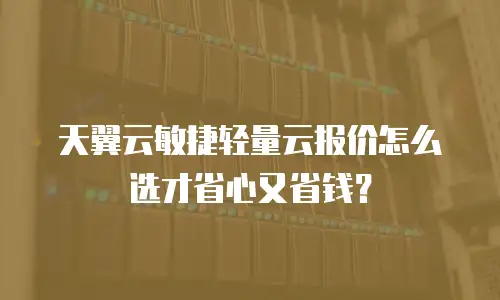 天翼云敏捷轻量云报价怎么选才省心又省钱？