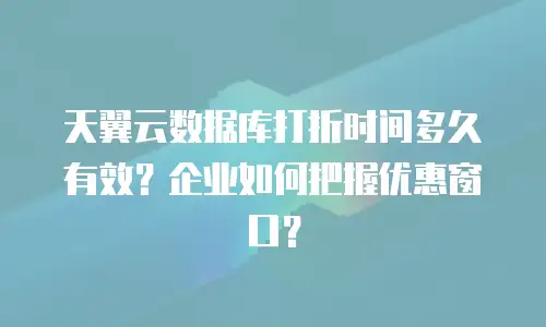 天翼云数据库打折时间多久有效？企业如何把握优惠窗口？