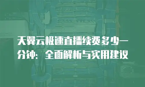 天翼云极速直播续费多少一分钟：全面解析与实用建议