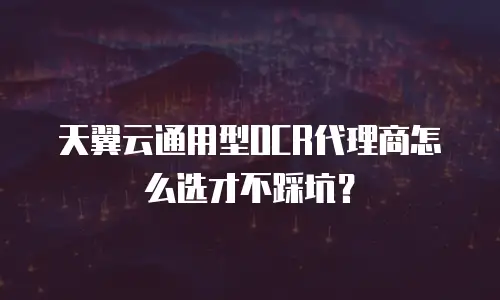 天翼云通用型OCR代理商怎么选才不踩坑？