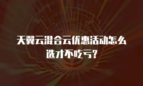 天翼云混合云优惠活动怎么选才不吃亏？