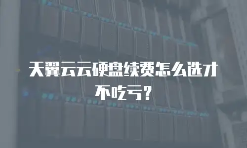 天翼云云硬盘续费怎么选才不吃亏？