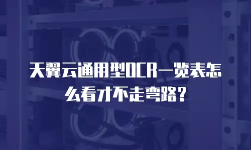 天翼云通用型OCR一览表怎么看才不走弯路？