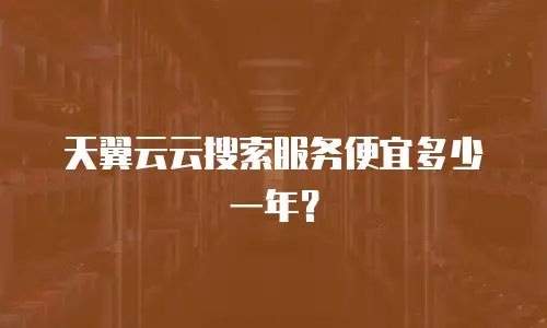天翼云云搜索服务便宜多少一年？