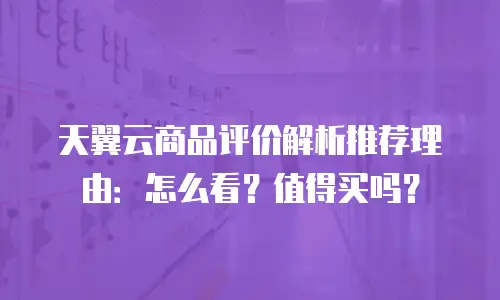 天翼云商品评价解析推荐理由：怎么看？值得买吗？