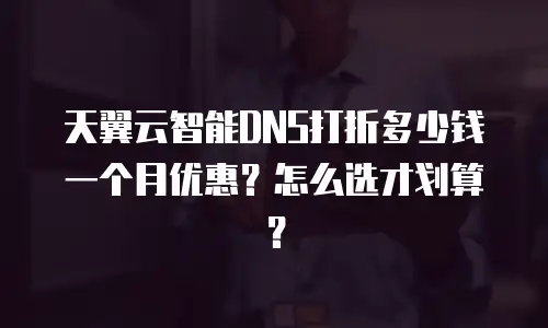 天翼云智能DNS打折多少钱一个月优惠？怎么选才划算？