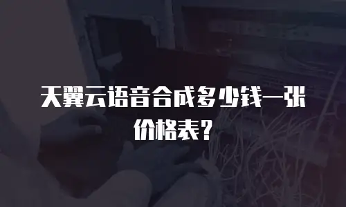 天翼云语音合成多少钱一张价格表？
