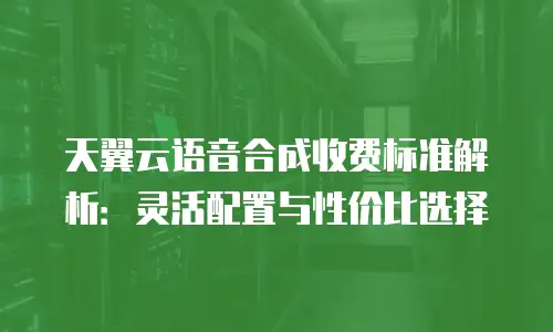天翼云语音合成收费标准解析：灵活配置与性价比选择