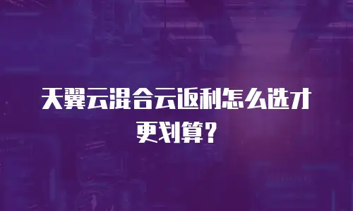 天翼云混合云返利怎么选才更划算？