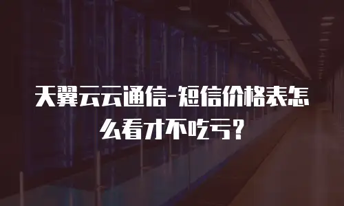 天翼云云通信-短信价格表怎么看才不吃亏？