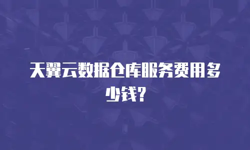 天翼云数据仓库服务费用多少钱？