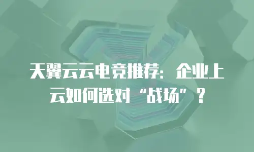 天翼云云电竞推荐：企业上云如何选对&ldquo;战场&rdquo;？
