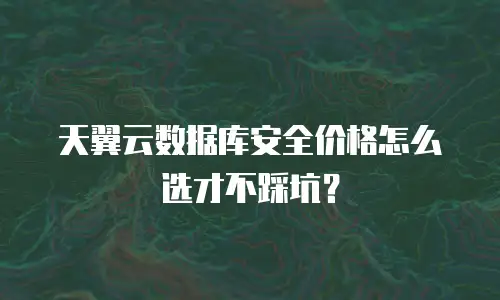 天翼云数据库安全价格怎么选才不踩坑？