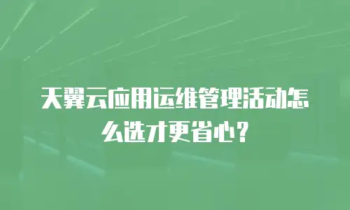 天翼云应用运维管理活动怎么选才更省心？