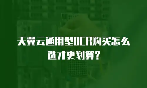 天翼云通用型OCR购买怎么选才更划算？