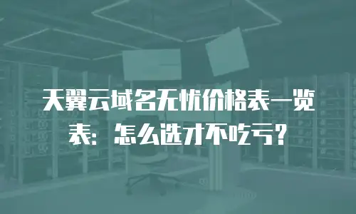天翼云域名无忧价格表一览表：怎么选才不吃亏？