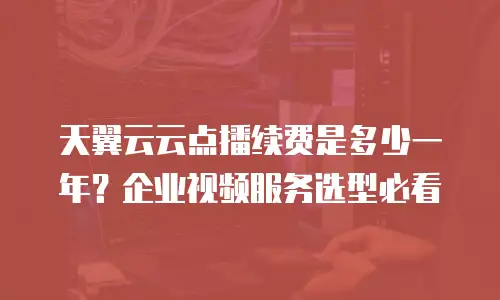 天翼云云点播续费是多少一年？企业视频服务选型必看