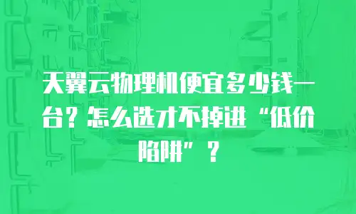 天翼云物理机便宜多少钱一台？怎么选才不掉进&ldquo;低价陷阱&rdquo;？