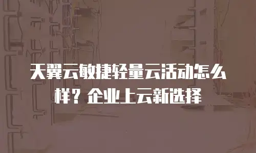 天翼云敏捷轻量云活动怎么样？企业上云新选择