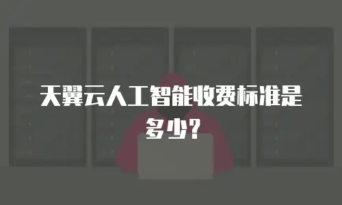 天翼云人工智能收费标准是多少？