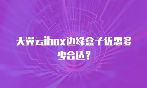 天翼云ibox边缘盒子优惠多少合适？