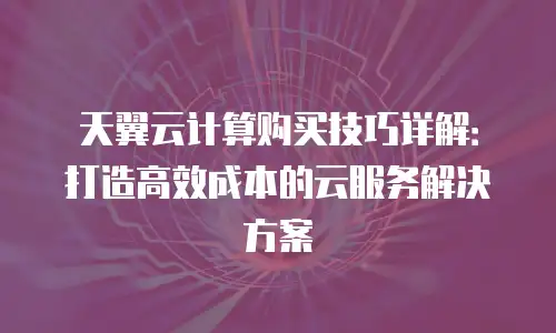 天翼云计算购买技巧详解：打造高效成本的云服务解决方案