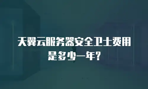 天翼云服务器安全卫士费用是多少一年？