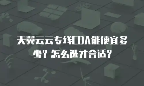天翼云云专线CDA能便宜多少？怎么选才合适？