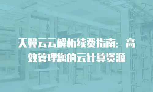 天翼云云解析续费指南：高效管理您的云计算资源