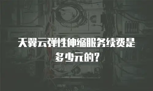 天翼云弹性伸缩服务续费是多少元的？