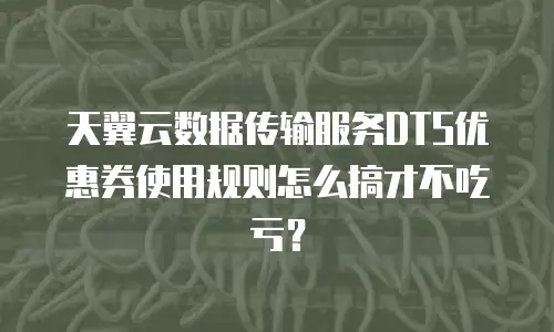 天翼云数据传输服务DTS优惠券使用规则怎么搞才不吃亏？