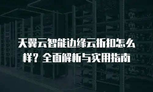 天翼云智能边缘云折扣怎么样？全面解析与实用指南