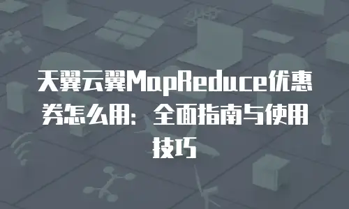 天翼云翼MapReduce优惠券怎么用：全面指南与使用技巧